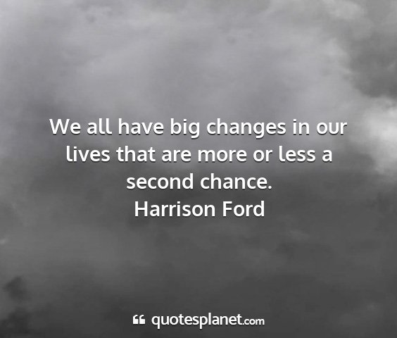 Harrison ford - we all have big changes in our lives that are...
