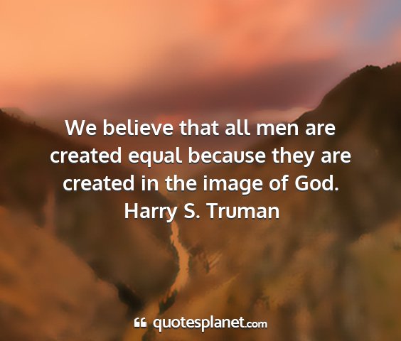 Harry s. truman - we believe that all men are created equal because...