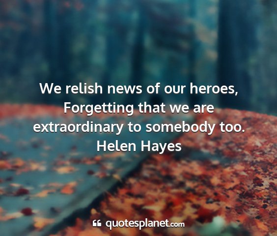 Helen hayes - we relish news of our heroes, forgetting that we...