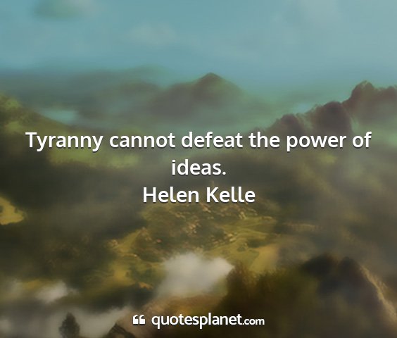 Helen kelle - tyranny cannot defeat the power of ideas....