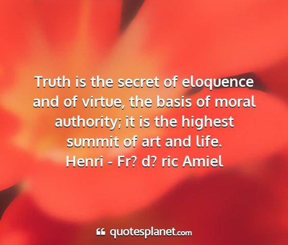 Henri - fr? d? ric amiel - truth is the secret of eloquence and of virtue,...