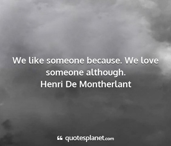 Henri de montherlant - we like someone because. we love someone although....