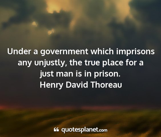 Henry david thoreau - under a government which imprisons any unjustly,...
