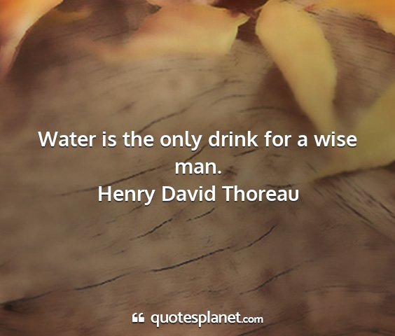 Henry david thoreau - water is the only drink for a wise man....