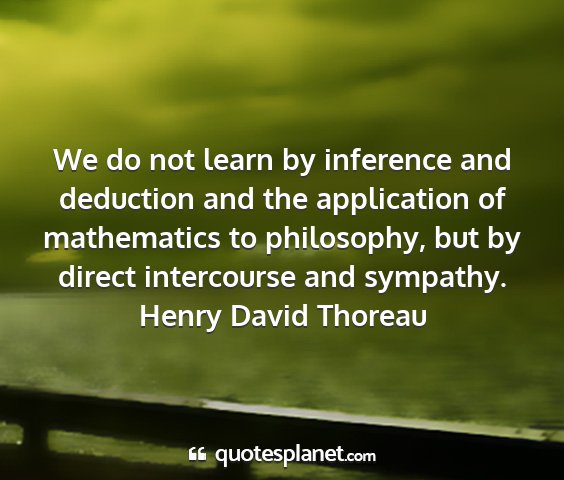 Henry david thoreau - we do not learn by inference and deduction and...