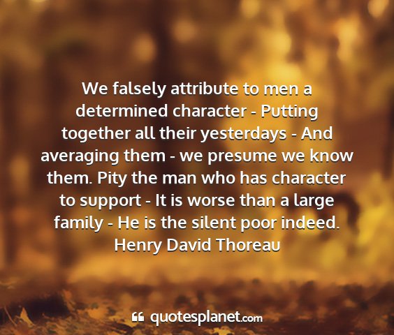 Henry david thoreau - we falsely attribute to men a determined...