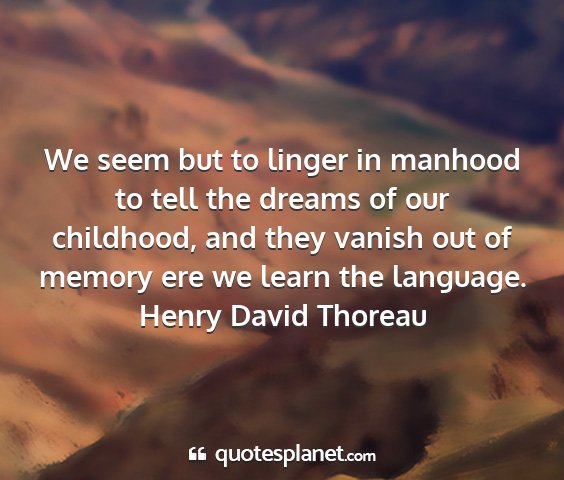 Henry david thoreau - we seem but to linger in manhood to tell the...