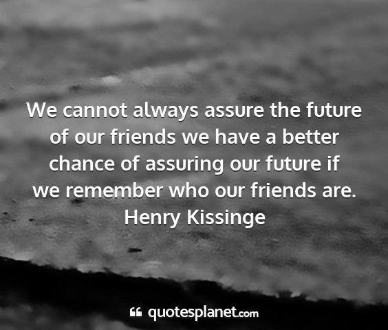 Henry kissinge - we cannot always assure the future of our friends...