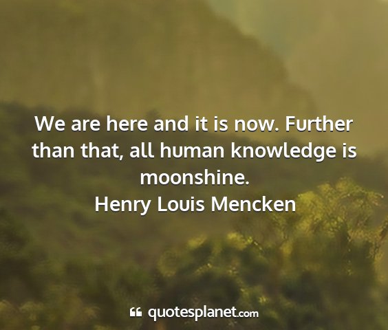 Henry louis mencken - we are here and it is now. further than that, all...