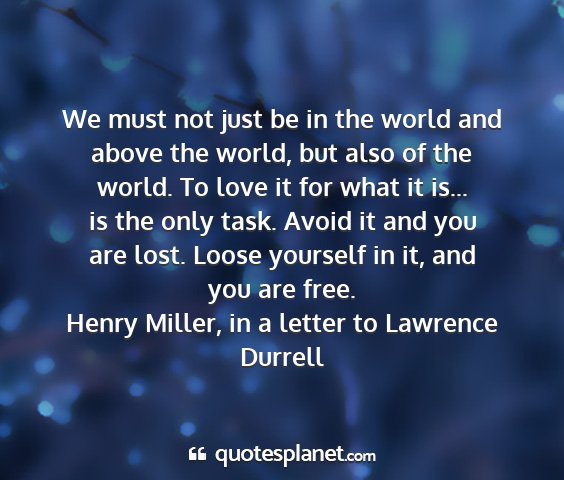 Henry miller, in a letter to lawrence durrell - we must not just be in the world and above the...