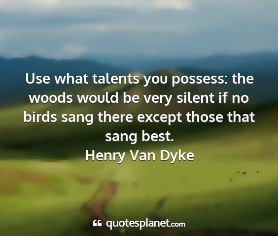 Henry van dyke - use what talents you possess: the woods would be...