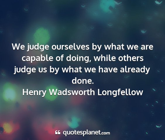 Henry wadsworth longfellow - we judge ourselves by what we are capable of...