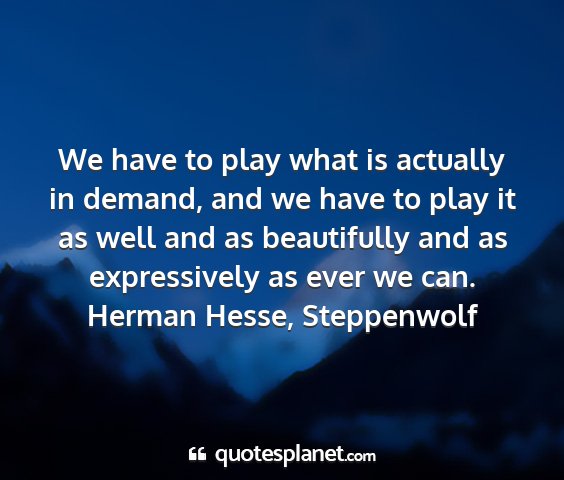 Herman hesse, steppenwolf - we have to play what is actually in demand, and...
