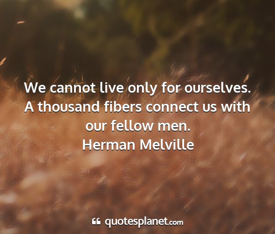 Herman melville - we cannot live only for ourselves. a thousand...