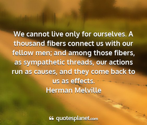 Herman melville - we cannot live only for ourselves. a thousand...