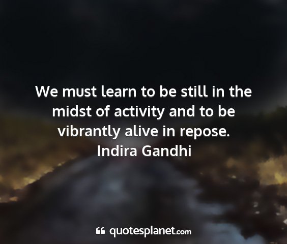 Indira gandhi - we must learn to be still in the midst of...
