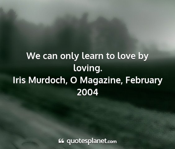 Iris murdoch, o magazine, february 2004 - we can only learn to love by loving....