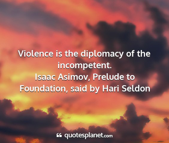 Isaac asimov, prelude to foundation, said by hari seldon - violence is the diplomacy of the incompetent....