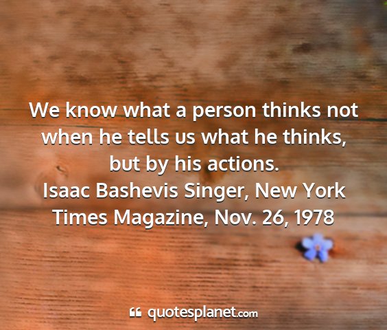Isaac bashevis singer, new york times magazine, nov. 26, 1978 - we know what a person thinks not when he tells us...