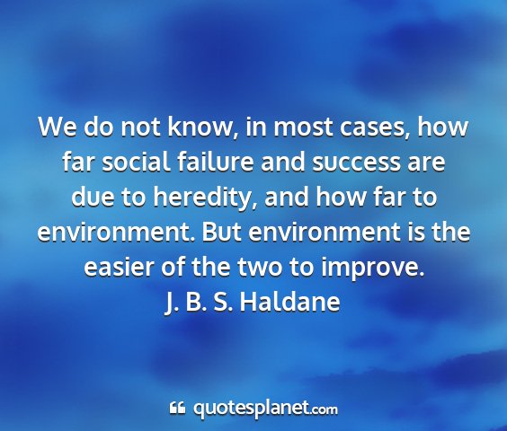 J. b. s. haldane - we do not know, in most cases, how far social...