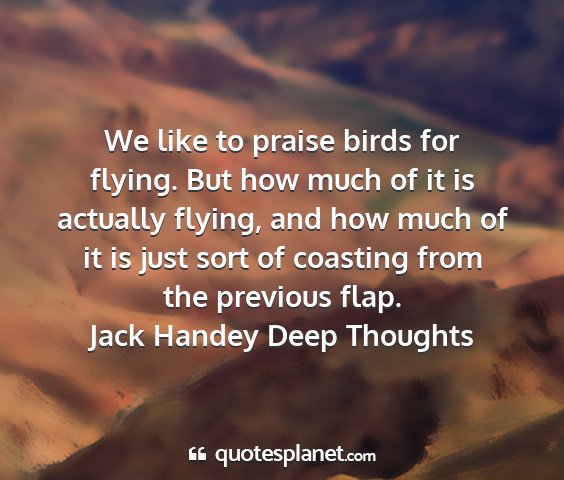 Jack handey deep thoughts - we like to praise birds for flying. but how much...