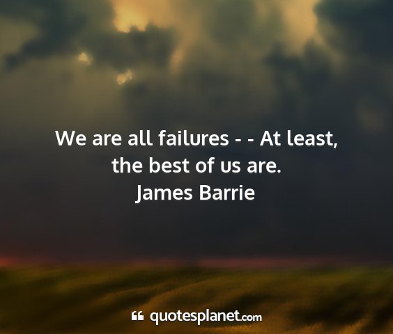 James barrie - we are all failures - - at least, the best of us...