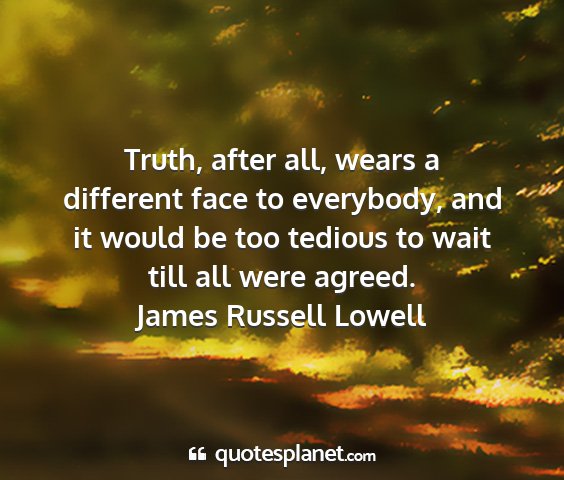 James russell lowell - truth, after all, wears a different face to...