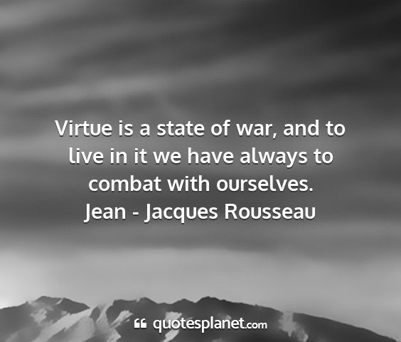 Jean - jacques rousseau - virtue is a state of war, and to live in it we...