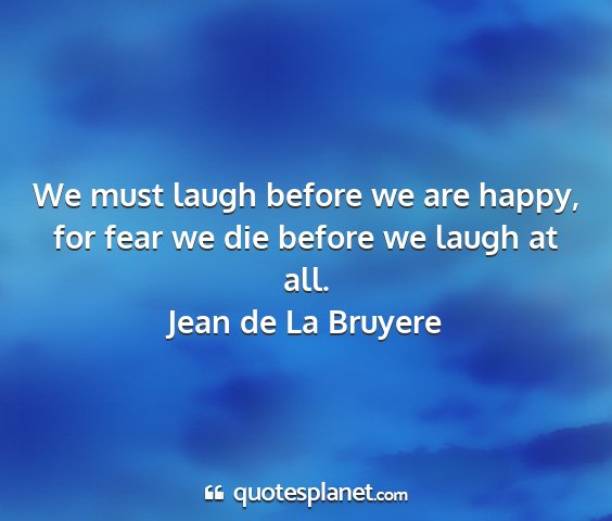 Jean de la bruyere - we must laugh before we are happy, for fear we...