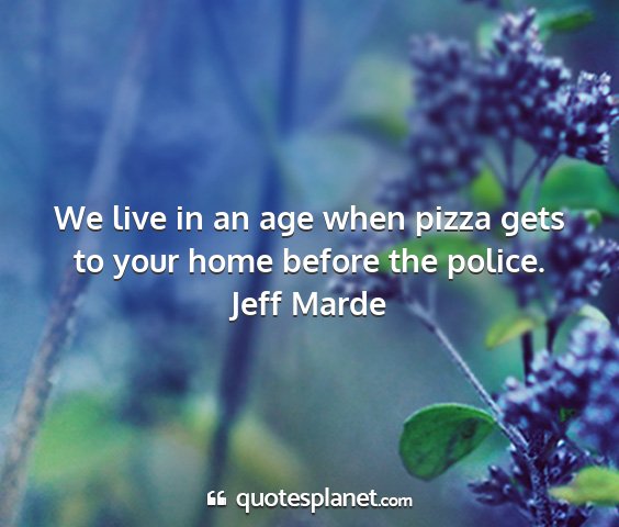 Jeff marde - we live in an age when pizza gets to your home...