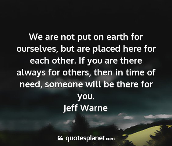 Jeff warne - we are not put on earth for ourselves, but are...
