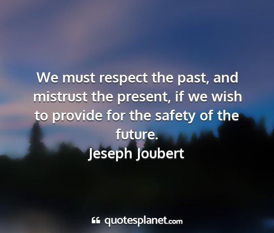 Jeseph joubert - we must respect the past, and mistrust the...