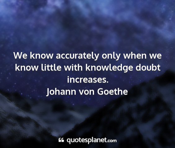 Johann von goethe - we know accurately only when we know little with...