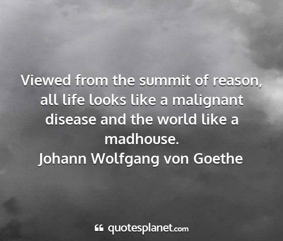 Johann wolfgang von goethe - viewed from the summit of reason, all life looks...