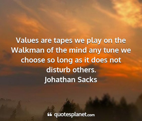 Johathan sacks - values are tapes we play on the walkman of the...