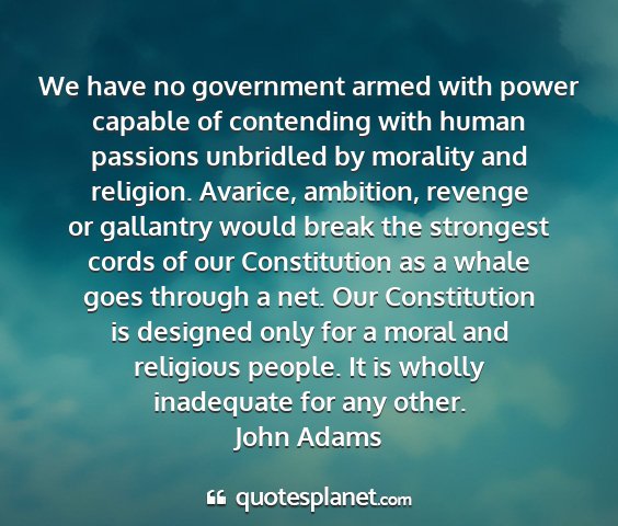 John adams - we have no government armed with power capable of...