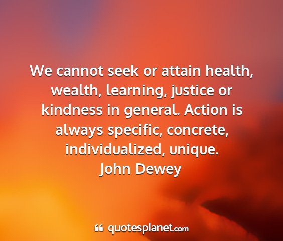 John dewey - we cannot seek or attain health, wealth,...