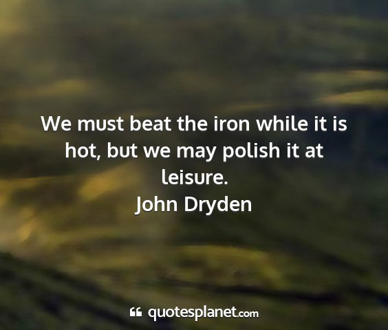 John dryden - we must beat the iron while it is hot, but we may...