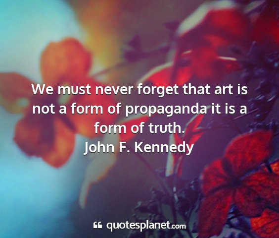 John f. kennedy - we must never forget that art is not a form of...