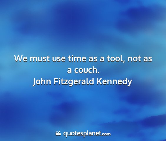 John fitzgerald kennedy - we must use time as a tool, not as a couch....