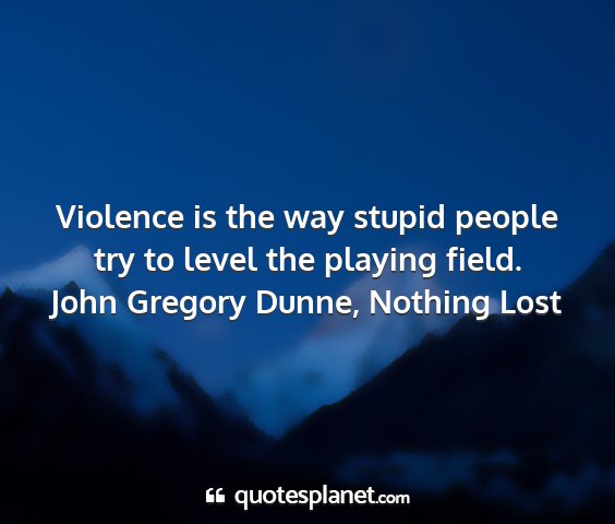 John gregory dunne, nothing lost - violence is the way stupid people try to level...