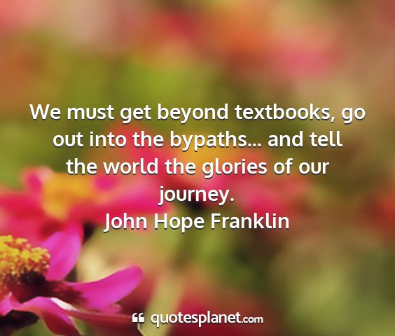John hope franklin - we must get beyond textbooks, go out into the...