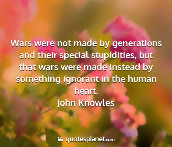 John knowles - wars were not made by generations and their...