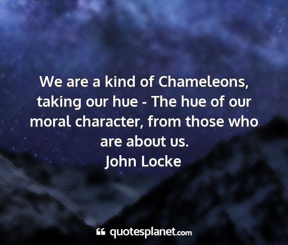 John locke - we are a kind of chameleons, taking our hue - the...