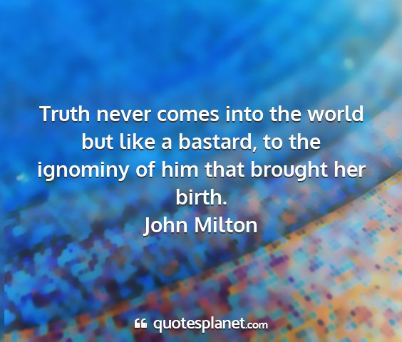 John milton - truth never comes into the world but like a...