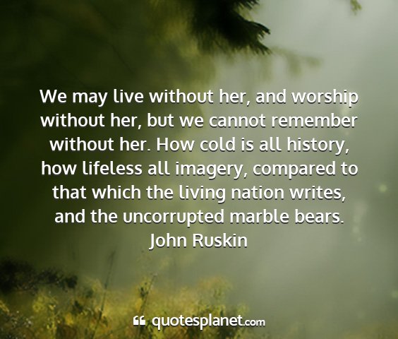 John ruskin - we may live without her, and worship without her,...