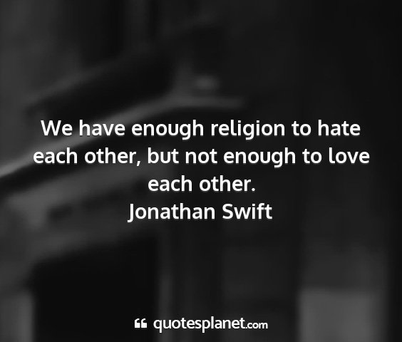 Jonathan swift - we have enough religion to hate each other, but...