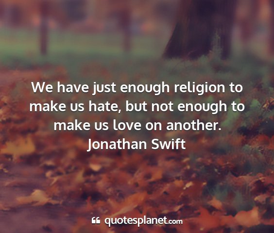 Jonathan swift - we have just enough religion to make us hate, but...