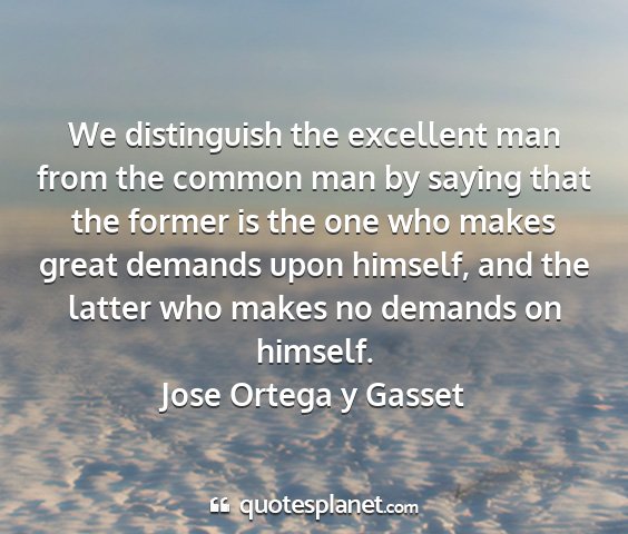 Jose ortega y gasset - we distinguish the excellent man from the common...