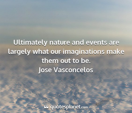 Jose vasconcelos - ultimately nature and events are largely what our...